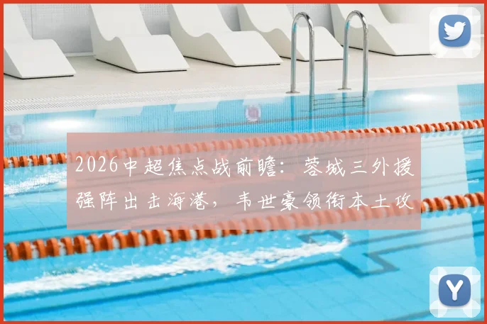 2026中超焦点战前瞻：蓉城三外援强阵出击海港，韦世豪领衔本土攻击线首发阵容分析