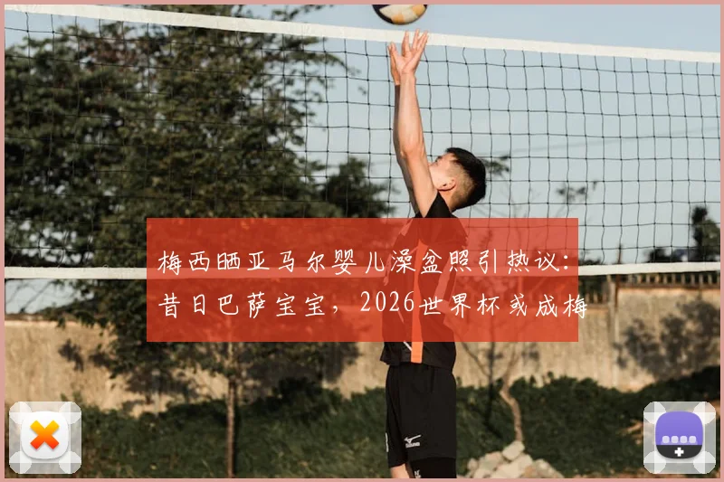 梅西晒亚马尔婴儿澡盆照引热议：昔日巴萨宝宝，2026世界杯或成梅西最强队友？