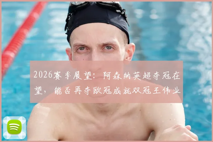 2026赛季展望：阿森纳英超夺冠在望，能否再夺欧冠成就双冠王伟业？
