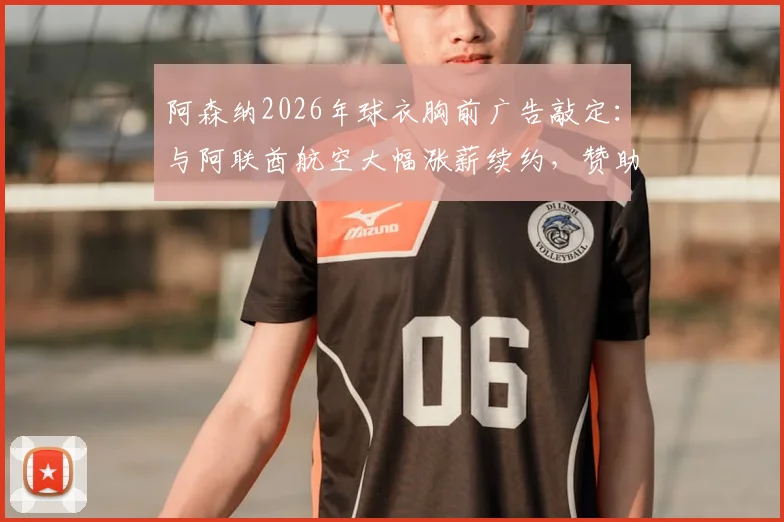 阿森纳2026年球衣胸前广告敲定：与阿联酋航空大幅涨薪续约，赞助费涨幅与细节全解析