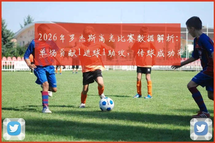 2026年罗杰斯高光比赛数据解析：单场贡献1进球1助攻，传球成功率高达93.33%