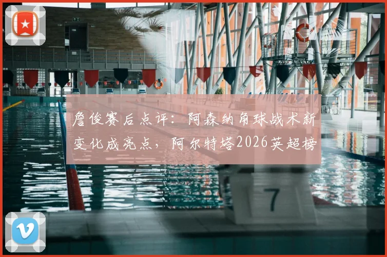 詹俊赛后点评：阿森纳角球战术新变化成亮点，阿尔特塔2026英超榜首位置面临挑战分析