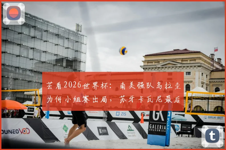 芸看2026世界杯:南美强队乌拉圭为何小组赛出局,苏牙卡瓦尼最后一舞黯然收场