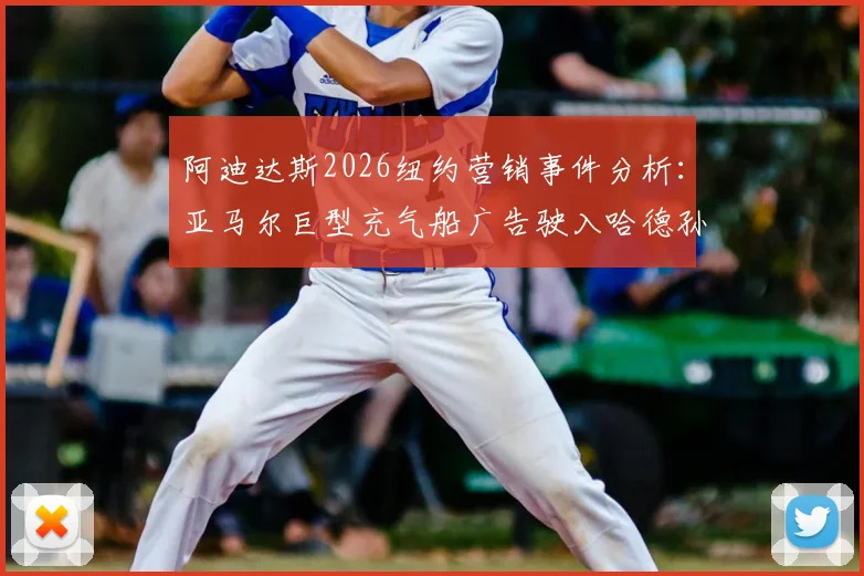 阿迪达斯2026纽约营销事件分析:亚马尔巨型充气船广告驶入哈德孙河全过程与品牌策略解读