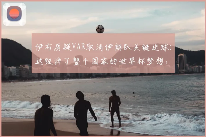 伊布质疑VAR取消伊朗队关键进球：这毁掉了整个国家的世界杯梦想，球迷如何理性看待争议判罚？