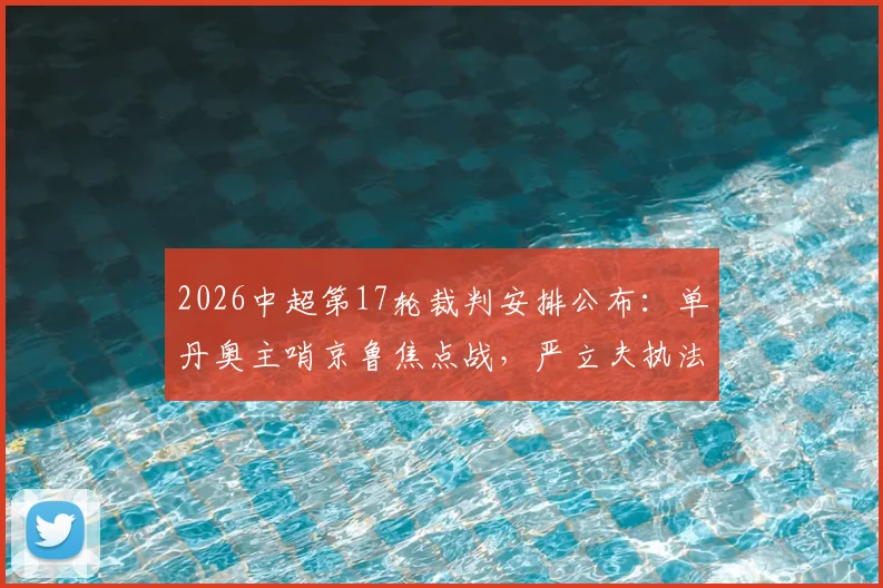 2026中超第17轮裁判安排公布:单丹奥主哨京鲁焦点战,严立夫执法申花对阵浙江