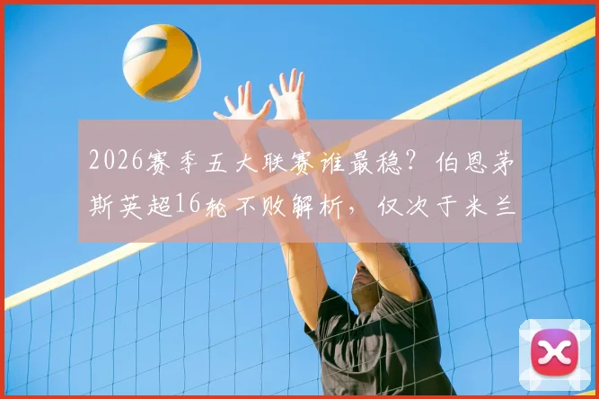 2026赛季五大联赛谁最稳？伯恩茅斯英超16轮不败解析，仅次于米兰拜仁的不败纪录如何炼成