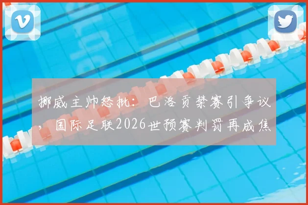 挪威主帅怒批：巴洛贡禁赛引争议，国际足联2026世预赛判罚再成焦点