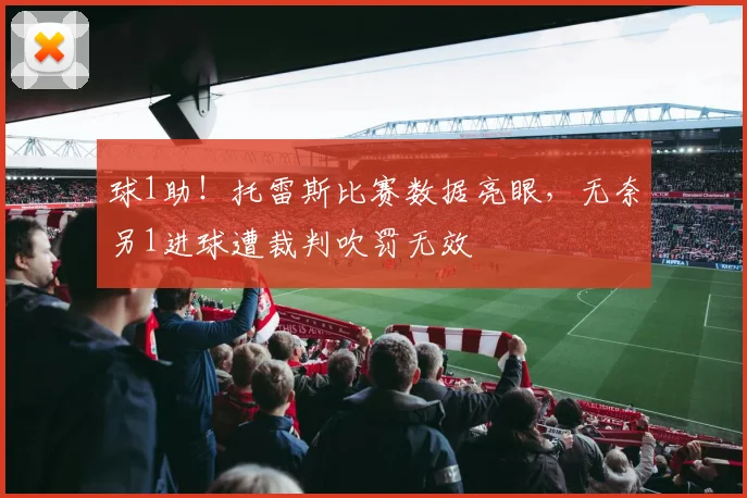球1助！托雷斯比赛数据亮眼，无奈另1进球遭裁判吹罚无效