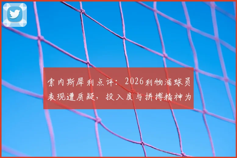 索内斯犀利点评：2026利物浦球员表现遭质疑，投入度与拼搏精神为何不及对手？