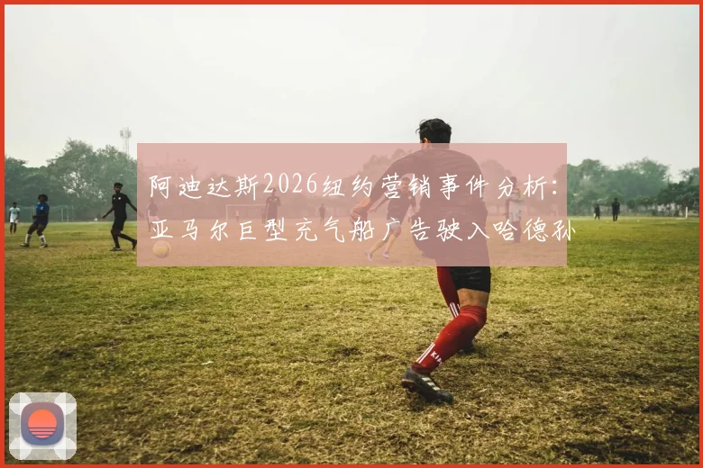 阿迪达斯2026纽约营销事件分析：亚马尔巨型充气船广告驶入哈德孙河全过程与品牌策略解读