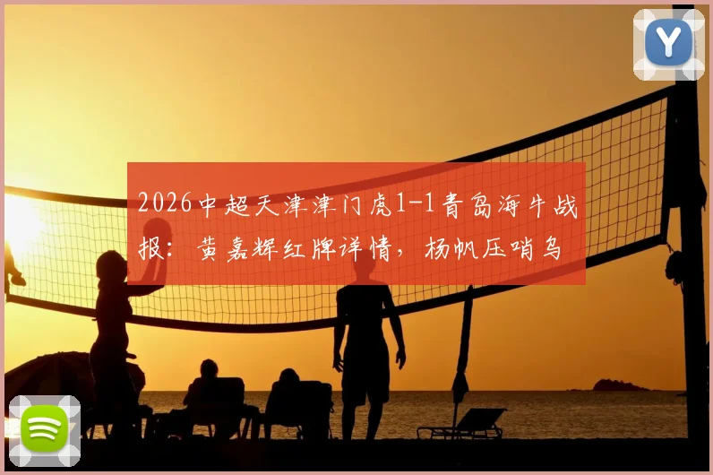 2026中超天津津门虎1-1青岛海牛战报:黄嘉辉红牌详情,杨帆压哨乌龙致平局,赛后积分榜解析