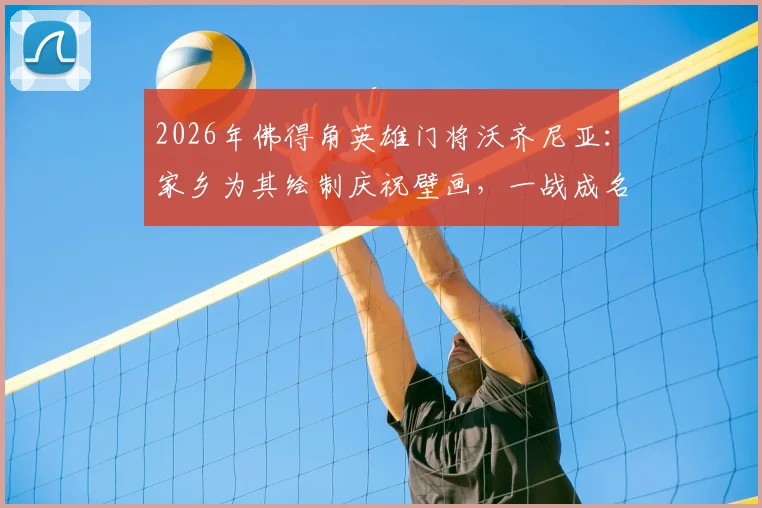 2026年佛得角英雄门将沃齐尼亚：家乡为其绘制庆祝壁画，一战成名背后的故事与足球文化