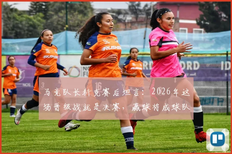 马竞队长科克赛后坦言:2026年这场晋级战就是决赛,赢球将成球队新传奇