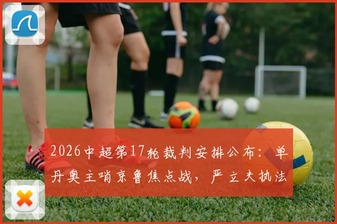 2026中超第17轮裁判安排公布:单丹奥主哨京鲁焦点战,严立夫执法申花对阵浙江