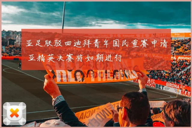 亚足联驳回迪拜青年国民重赛申请 亚精英决赛将如期进行