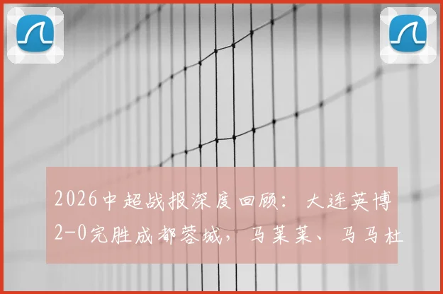 2026中超战报深度回顾：大连英博2-0完胜成都蓉城，马莱莱、马马杜建功送对手两连败，升班马强势崛起引关注
