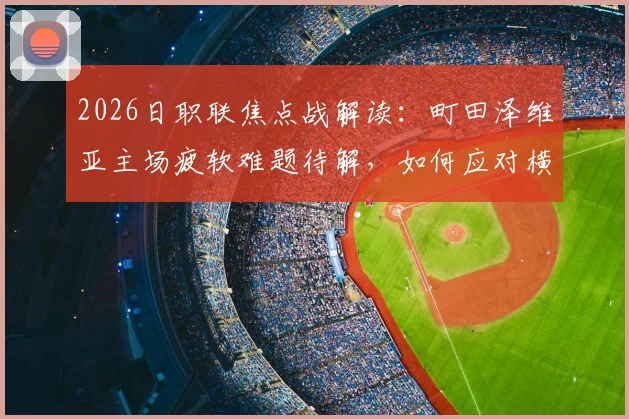 2026日职联焦点战解读:町田泽维亚主场疲软难题待解,如何应对横滨水手强势进攻?