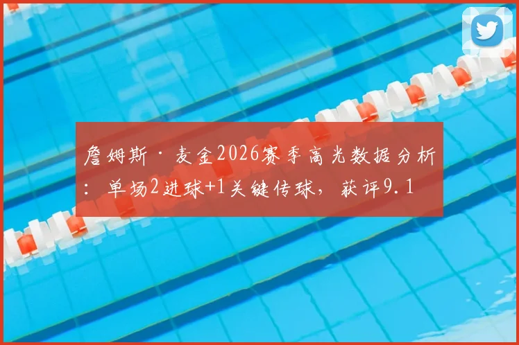 詹姆斯·麦金2026赛季高光数据分析：单场2进球+1关键传球，获评9.1分意味着什么？