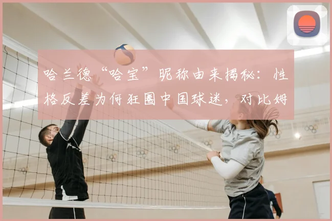 哈兰德“哈宝”昵称由来揭秘：性格反差为何狂圈中国球迷，对比姆巴佩看2026球星人气走向