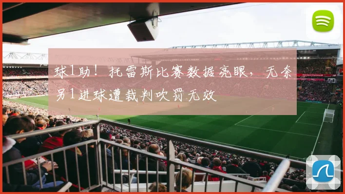 球1助!托雷斯比赛数据亮眼,无奈另1进球遭裁判吹罚无效