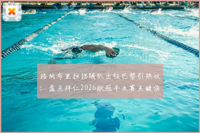 格纳布里拄拐随队出征巴黎引热议：盘点拜仁2026欧冠半决赛关键伤员，解析其缺阵对球队攻防影响