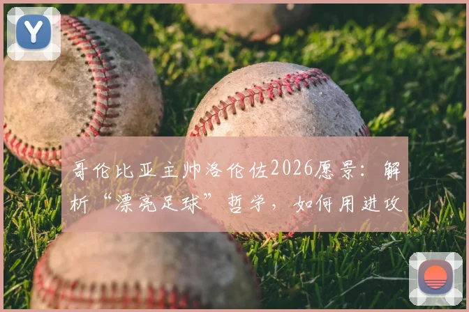 哥伦比亚主帅洛伦佐2026愿景：解析“漂亮足球”哲学，如何用进攻美学赢得胜利