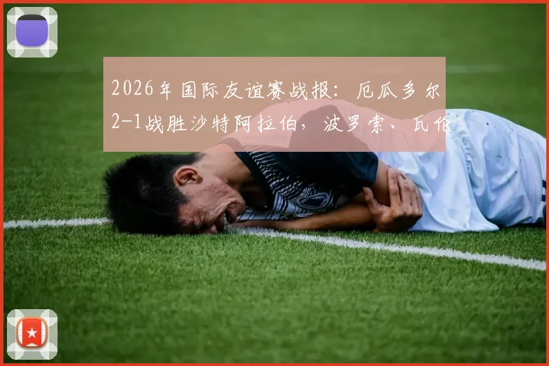 2026年国际友谊赛战报：厄瓜多尔2-1战胜沙特阿拉伯，波罗索、瓦伦西亚双双建功破门精彩回顾