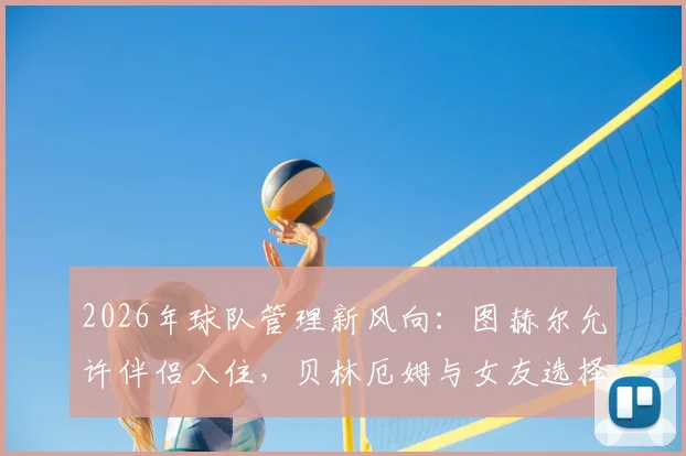 2026年球队管理新风向:图赫尔允许伴侣入住,贝林厄姆与女友选择打牌放松引热议