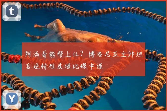 阿汤哥能帮上忙？博洛尼亚主帅坦言逆转难度堪比碟中谍