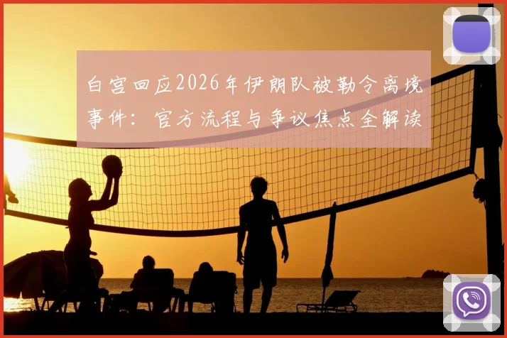 白宫回应2026年伊朗队被勒令离境事件：官方流程与争议焦点全解读