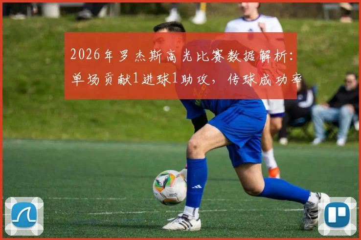 2026年罗杰斯高光比赛数据解析：单场贡献1进球1助攻，传球成功率高达93.33%