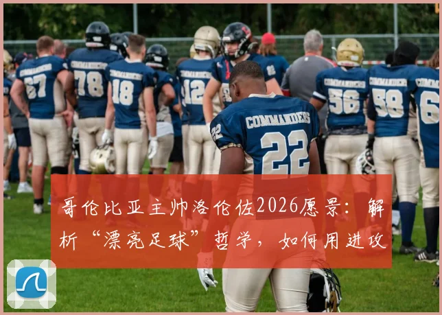 哥伦比亚主帅洛伦佐2026愿景:解析“漂亮足球”哲学,如何用进攻美学赢得胜利