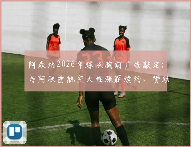 阿森纳2026年球衣胸前广告敲定：与阿联酋航空大幅涨薪续约，赞助费涨幅与细节全解析