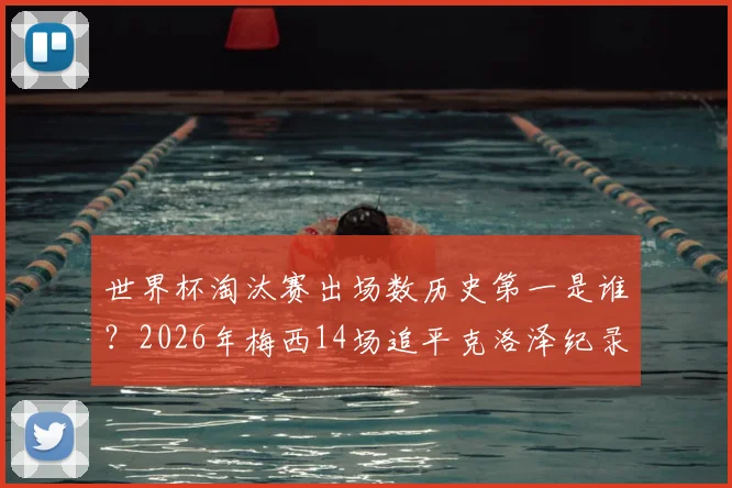 世界杯淘汰赛出场数历史第一是谁？2026年梅西14场追平克洛泽纪录，附详细数据对比与未来纪录展望