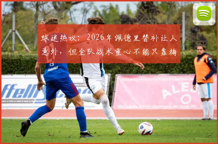球迷热议:2026年佩德里替补让人意外,但全队战术重心不能只靠梅西一人