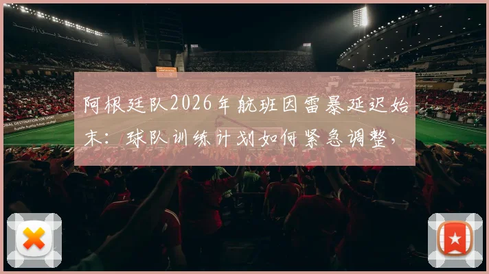 阿根廷队2026年航班因雷暴延迟始末：球队训练计划如何紧急调整，恶劣天气成南美劲旅备赛新挑战