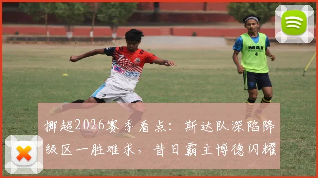 挪超2026赛季看点:斯达队深陷降级区一胜难求,昔日霸主博德闪耀统治力为何下滑?