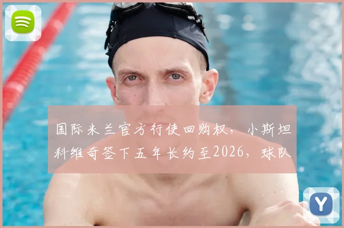 国际米兰官方行使回购权，小斯坦科维奇签下五年长约至2026，球队未来规划再添关键棋子