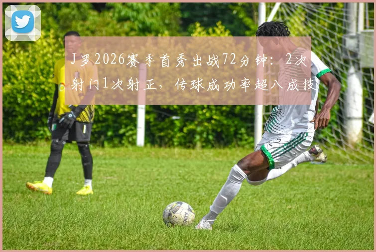 J罗2026赛季首秀出战72分钟：2次射门1次射正，传球成功率超八成技术统计全解析
