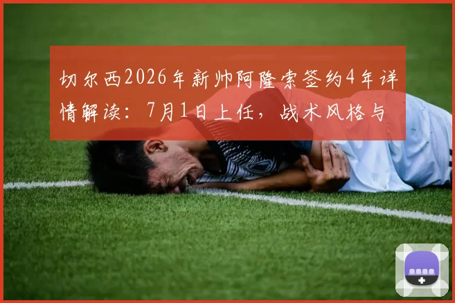 切尔西2026年新帅阿隆索签约4年详情解读：7月1日上任，战术风格与球队前景分析