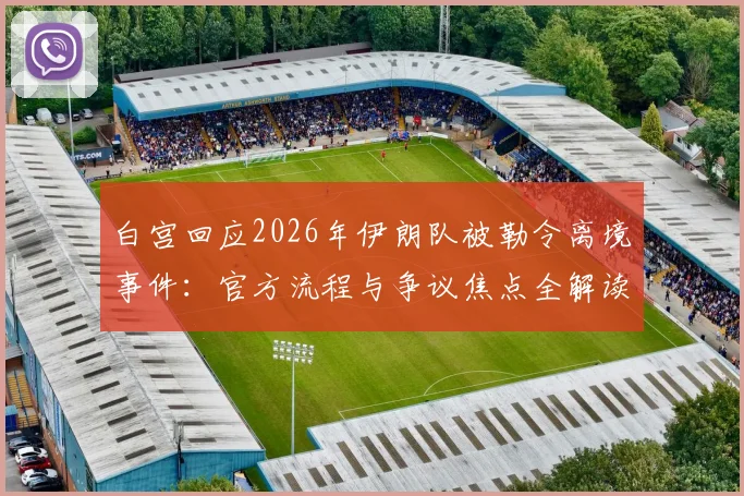 白宫回应2026年伊朗队被勒令离境事件：官方流程与争议焦点全解读