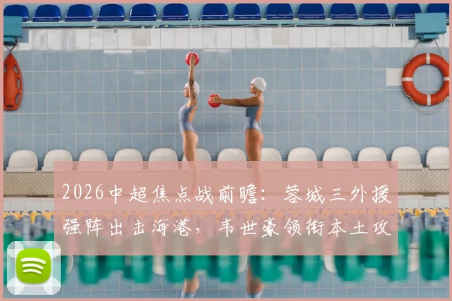 2026中超焦点战前瞻：蓉城三外援强阵出击海港，韦世豪领衔本土攻击线首发阵容分析