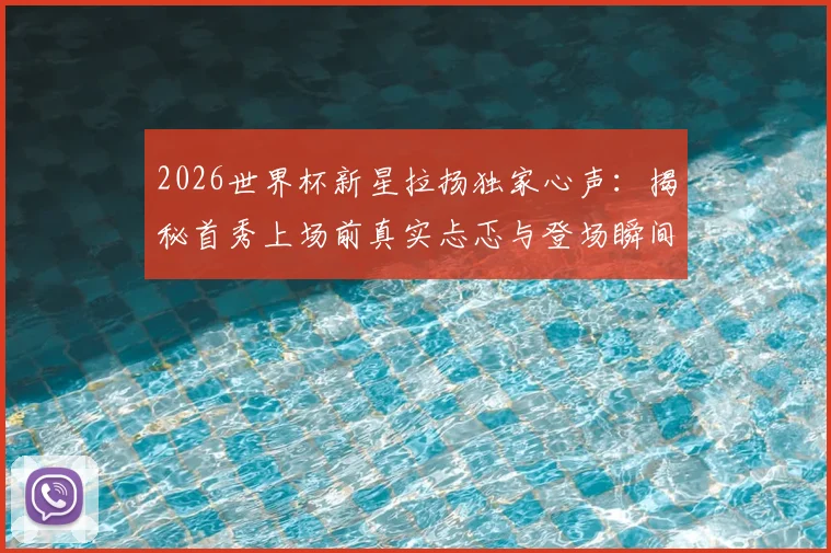 2026世界杯新星拉扬独家心声：揭秘首秀上场前真实忐忑与登场瞬间腿抖经历，新人如何跨越心理关