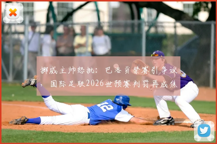 挪威主帅怒批：巴洛贡禁赛引争议，国际足联2026世预赛判罚再成焦点