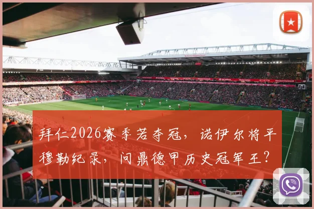 拜仁2026赛季若夺冠,诺伊尔将平穆勒纪录,问鼎德甲历史冠军王?球员数据深度解读