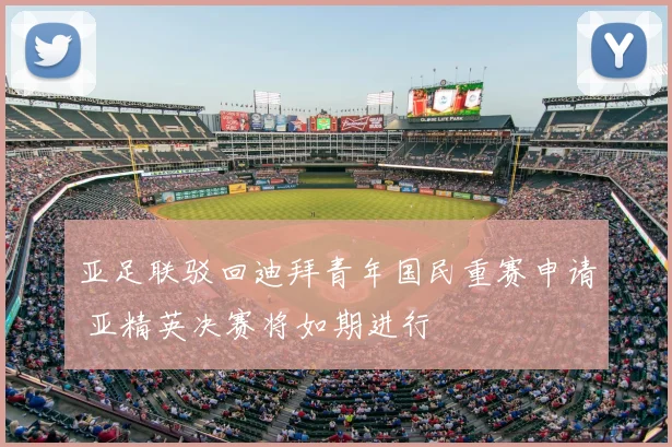 亚足联驳回迪拜青年国民重赛申请 亚精英决赛将如期进行