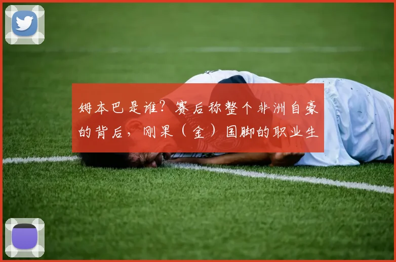 姆本巴是谁?赛后称整个非洲自豪的背后,刚果(金)国脚的职业生涯与那场关键比赛回顾
