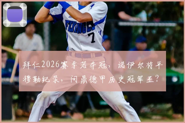 拜仁2026赛季若夺冠，诺伊尔将平穆勒纪录，问鼎德甲历史冠军王？球员数据深度解读