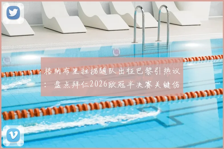 格纳布里拄拐随队出征巴黎引热议:盘点拜仁2026欧冠半决赛关键伤员,解析其缺阵对球队攻防影响